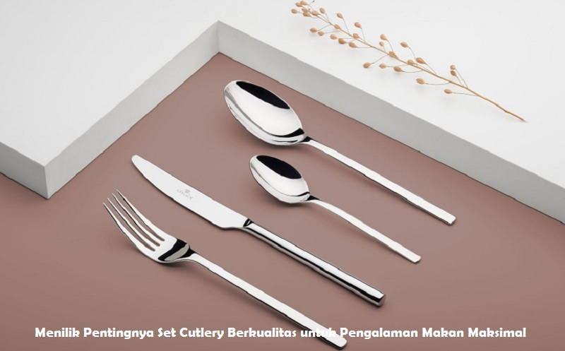 Menilik Pentingnya Set Cutlery Berkualitas untuk Pengalaman Makan Maksimal