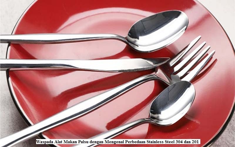 Waspada Alat Makan Palsu dengan Mengenal Perbedaan Stainless Steel 304 dan 201